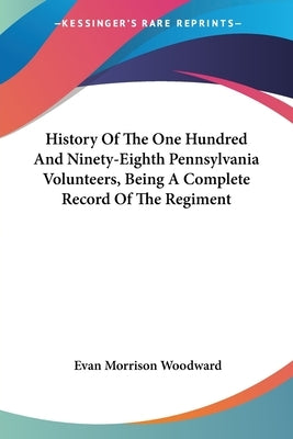 History Of The One Hundred And Ninety-Eighth Pennsylvania Volunteers, Being A Complete Record Of The Regiment by Woodward, Evan Morrison