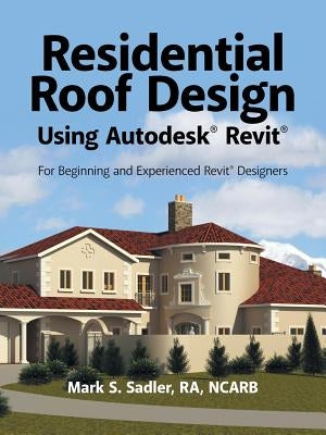 Residential Roof Design Using Autodesk(R) Revit(R): For Beginning and Experienced Revit(R) Designers by Sadler Ra Ncarb, Mark S.