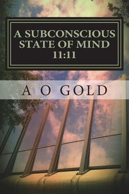 A Subconscious State of Mind 11: 11: The True Self Awakened by Gold, A. O.