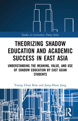 Theorizing Shadow Education and Academic Success in East Asia: Understanding the Meaning, Value, and Use of Shadow Education by East Asian Students by Kim, Young Chun