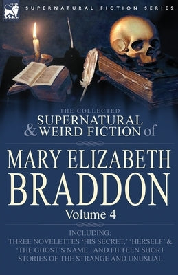 The Collected Supernatural and Weird Fiction of Mary Elizabeth Braddon: Volume 4-Including Three Novelettes 'His Secret, ' 'Herself' and 'The Ghost's by Braddon, Mary Elizabeth