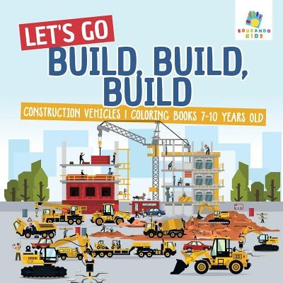 Let's Go Build, Build, Build Construction Vehicles Coloring Books 7-10 Years Old by Educando Kids