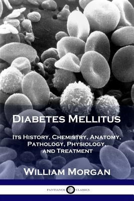 Diabetes Mellitus: Its History, Chemistry, Anatomy, Pathology, Physiology, and Treatment by Morgan, William