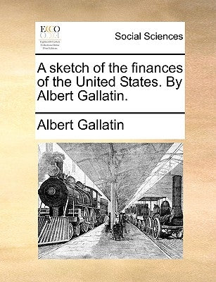 A Sketch of the Finances of the United States. by Albert Gallatin. by Gallatin, Albert