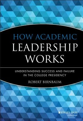 How Academic Leadership Works: Understanding Success and Failure in the College Presidency by Birnbaum, Robert