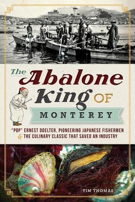 The Abalone King of Monterey: Pop Ernest Doelter, Pioneering Japanese Fishermen & the Culinary Classic That Saved an Industry by Thomas, Tim