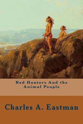 Red Hunters And the Animal People by Eastman, Charles A.