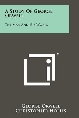 A Study Of George Orwell: The Man And His Works by Orwell, George