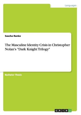 The Masculine Identity Crisis in Christopher Nolan's Dark Knight Trilogy by Ranke, Sascha