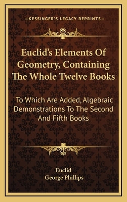 Euclid's Elements of Geometry, Containing the Whole Twelve Books: To Which Are Added, Algebraic Demonstrations to the Second and Fifth Books by Euclid