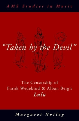 Taken by the Devil: The Censorship of Frank Wedekind and Alban Berg's Lulu by Notley, Margaret