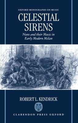 Celestial Sirens: Nuns and Their Music in Early Modern Milan by Kendrick, Robert L.