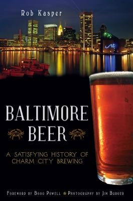 Baltimore Beer: A Satisfying History of Charm City Brewing by Kasper, Rob