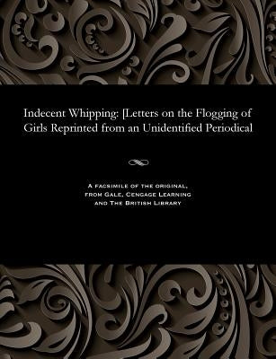 Indecent Whipping: [letters on the Flogging of Girls Reprinted from an Unidentified Periodical by Various