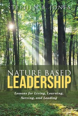 Nature Based Leadership: Lessons for Living, Learning, Serving, and Leading by Jones, Stephen B.