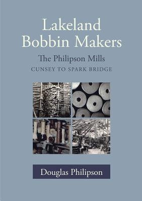 Lakeland Bobbin Makers: The Philipson Mills, Cunsey to Spark Bridge by Philipson, Douglas