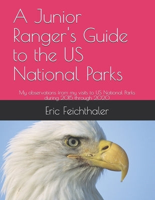 A Junior Ranger's Guide to the US National Parks: My observations from my visits to 48 US National Parks during 2015 through 2020 by Feichthaler, Eric, Jr.