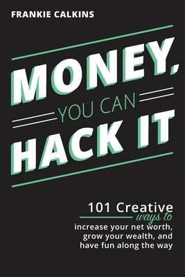 Money, You Can Hack It: 101 Creative Ways To Increase Your Net Worth, Grow Your Wealth, and Have Fun Along The Way: 101 Creative Ways To Incre by Calkins, Frankie