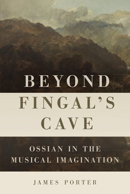 Beyond Fingal's Cave: Ossian in the Musical Imagination by Porter, James