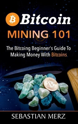 Bitcoin Mining 101: The Bitcoin Beginner's Guide to Making Money with Bitcoins by Merz, Sebastian