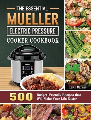 The Essential Mueller Electric Pressure Cooker Cookbook: 500 Budget-Friendly Recipes that Will Make Your Life Easier by Barnes, Keith