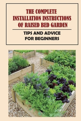 The Complete Installation Instructions Of Raised Bed Garden: Tips And Advice For Beginners: How To Build A Raised Vegetable Garden by Peraha, Alysa