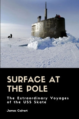 Surface at the Pole: The Extraordinary Voyages of the USS Skate by Calvert, James