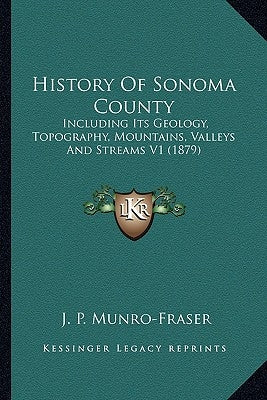 History Of Sonoma County: Including Its Geology, Topography, Mountains, Valleys And Streams V1 (1879) by Munro-Fraser, J. P.