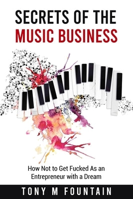 Secrets of the Music Business: How Not to Get Fucked As an Entrepreneur with a Dream by Fountain, Tony M.