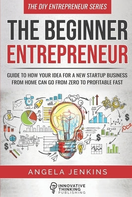 The Beginner Entrepreneur: Guide to How Your Idea for a New Startup Business From Home Can Go from Zero to Profitable FAST by Jenkins, Angela