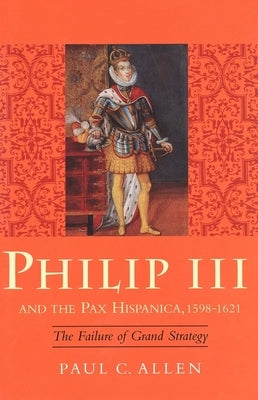 Philip III and the Pax Hispanica, 1598-1621: The Failure of Grand Strategy by Allen, Paul C.