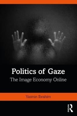 Politics of Gaze: The Image Economy Online by Ibrahim, Yasmin