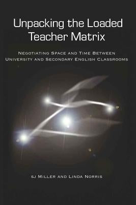 Unpacking the Loaded Teacher Matrix; Negotiating Space and Time Between University and Secondary English Classrooms by Steinberg, Shirley R.