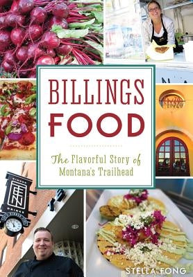 Billings Food: The Flavorful Story of Montana's Trailhead by Fong, Stella