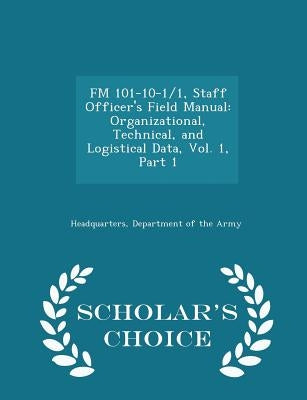 FM 101-10-1/1, Staff Officer's Field Manual: Organizational, Technical, and Logistical Data, Vol. 1, Part 1 - Scholar's Choice Edition by Headquarters, Department Of the Army