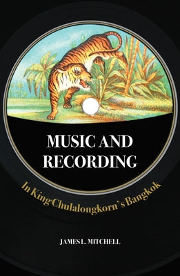 Music and Recording in King Chulalongkorn's Bangkok by Mitchell, James Leonard