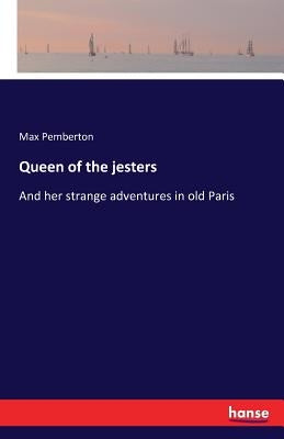 Queen of the jesters: And her strange adventures in old Paris by Pemberton, Max