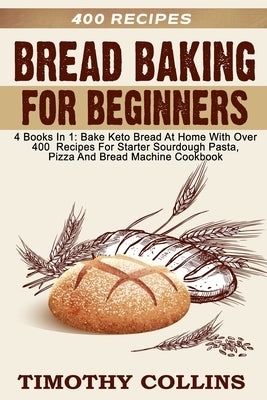 Bread Baking For Beginners: 4 Books In 1: Bake Keto Bread At Home With Over 400 Recipes For Starter Sourdough Pasta, Pizza And Bread Machine Cookb by Collins, Timothy