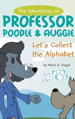 The Adventures of Professor Poodle & Auggie: Let's Collect the Alphabet by Vogel, Mark A.