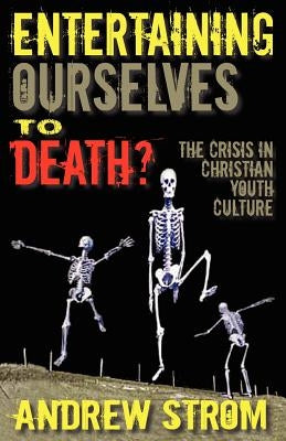 Entertaining Ourselves to Death?... the Crisis in Christian Youth Culture by Strom, Andrew