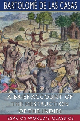 A Brief Account of the Destruction of the Indies (Esprios Classics) by Casas, Bartolomé de Las