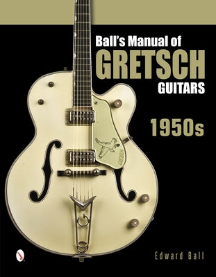 Ball's Manual of Gretsch Guitars: 1950s by Ball, Edward