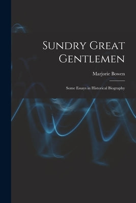 Sundry Great Gentlemen; Some Essays in Historical Biography by Bowen, Marjorie 1888-1952