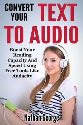 Convert Your Text to Audio: Boost Your Reading Capacity and Speed Using Free Tools Like Audacity by George, Nathan