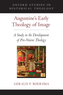 Augustine's Early Theology of Image: A Study in the Development of Pro-Nicene Theology by Boersma, Gerald P.