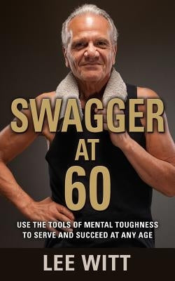 Swagger at 60: Use the Tools of Mental Toughness to Serve and Succeed at Any Age by Witt, Lee