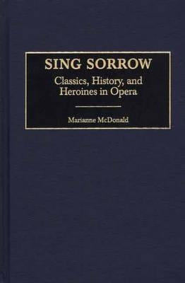 Sing Sorrow: Classics, History, and Heroines in Opera by McDonald, Marianne