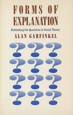 Forms of Explanation: Rethinking the Questions in Social Theory by Garfinkel, Alan