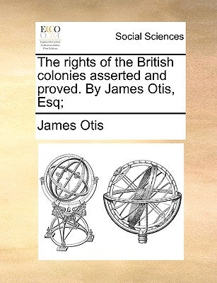 The Rights of the British Colonies Asserted and Proved. by James Otis, Esq; by Otis, James