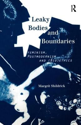 Leaky Bodies and Boundaries: Feminism, Postmodernism and (Bio)Ethics by Shildrick, Margrit